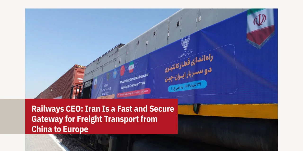 Railways CEO: Iran Is a Fast and Secure Gateway for Freight Transport from China to Europe