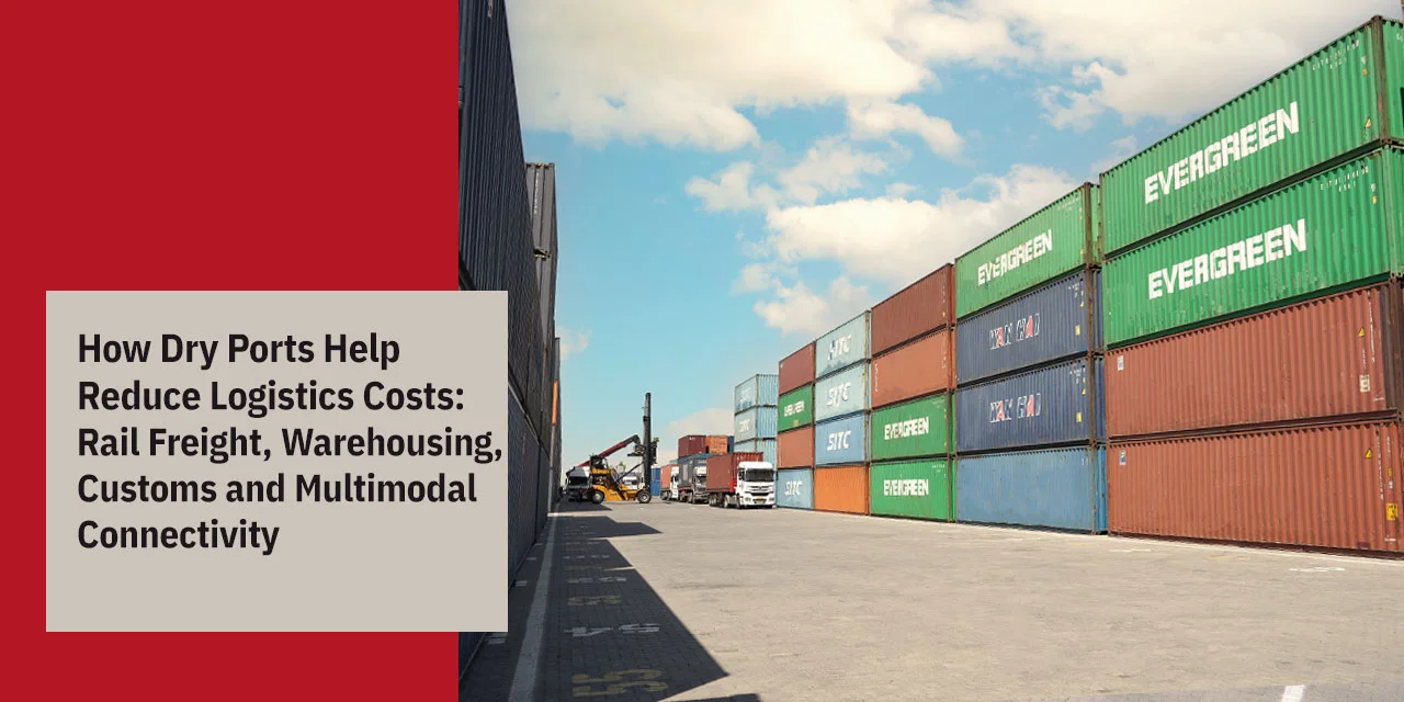 How Dry Ports Help Reduce Logistics Costs: Rail Freight, Warehousing, Customs and Multimodal Connectivity