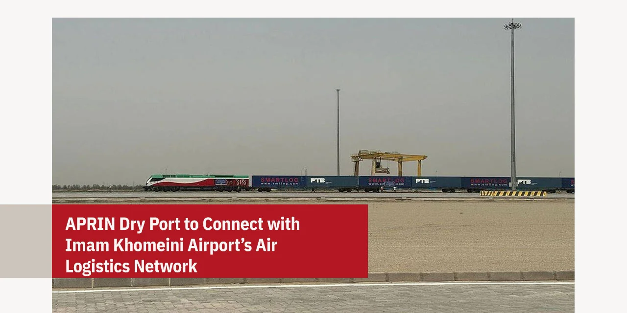 APRIN Dry Port to Connect with Imam Khomeini Airport’s Air Logistics Network