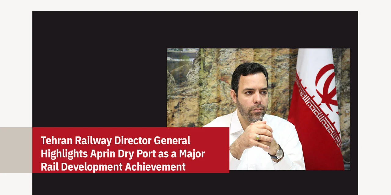 Tehran Railway Director General Highlights APRIN Dry Port as a Major Rail Development Achievement